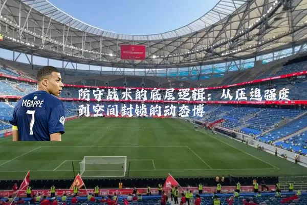 防守战术的底层逻辑:从压迫强度到空间封锁的动态博弈