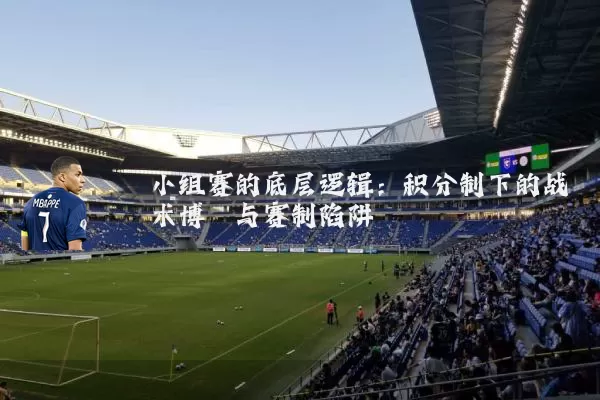 小组赛的底层逻辑：积分制下的战术博弈与赛制陷阱