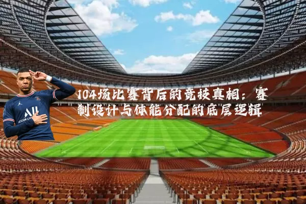 104场比赛背后的竞技真相：赛制设计与体能分配的底层逻辑