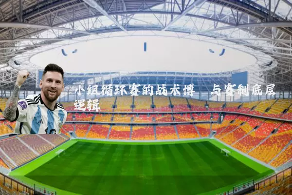 小组循环赛的战术博弈与赛制底层逻辑