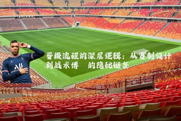 晋级流程的深层逻辑：从赛制设计到战术博弈的隐秘链条
