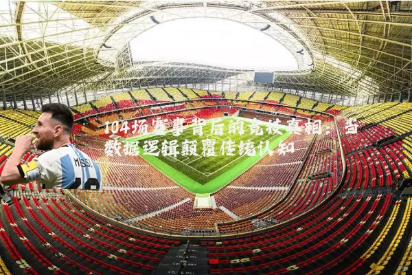 104场赛事背后的竞技真相：当数据逻辑颠覆传统认知