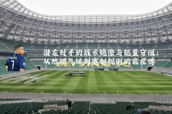 潜在对手的战术镜像与能量守恒：从地理气候到赛制规则的底层博弈