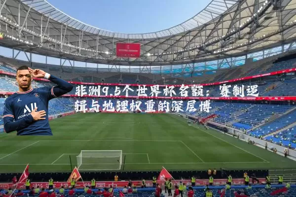 非洲9.5个世界杯名额：赛制逻辑与地理权重的深层博弈