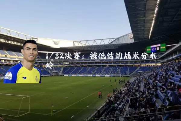 1/32决赛：被低估的战术分水岭