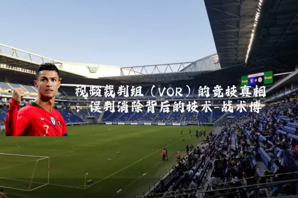 视频裁判组(VOR)的竞技真相:误判消除背后的技术-战术博弈