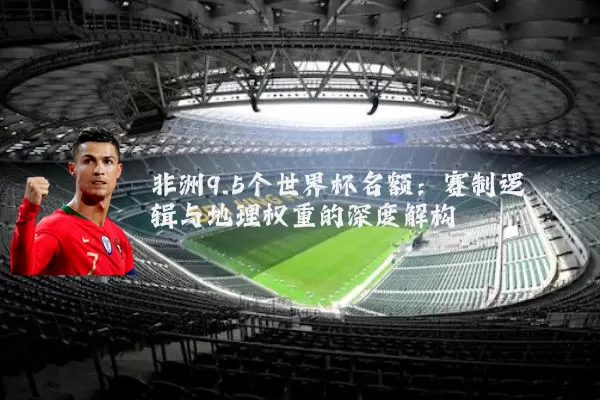 非洲9.5个世界杯名额:赛制逻辑与地理权重的深度解构